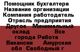 Помощник бухгалтера › Название организации ­ Компания-работодатель › Отрасль предприятия ­ Другое › Минимальный оклад ­ 21 000 - Все города Работа » Вакансии   . Амурская обл.,Свободный г.